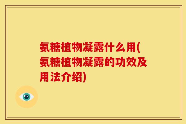 氨糖植物凝露什么用(氨糖植物凝露的功效及用法介绍)