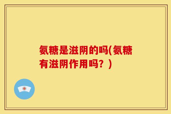 氨糖是滋阴的吗(氨糖有滋阴作用吗？)