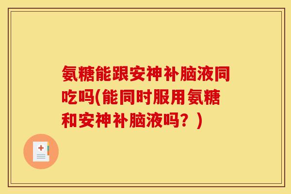 氨糖能跟安神补脑液同吃吗(能同时服用氨糖和安神补脑液吗?)-第1张图片-关节骑士 氨糖能跟安神补脑液同吃吗(能同时服用氨糖和安神补脑液吗?)-第1张图片-关节骑士
