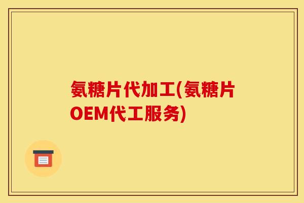 氨糖片代加工(氨糖片OEM代工服务)