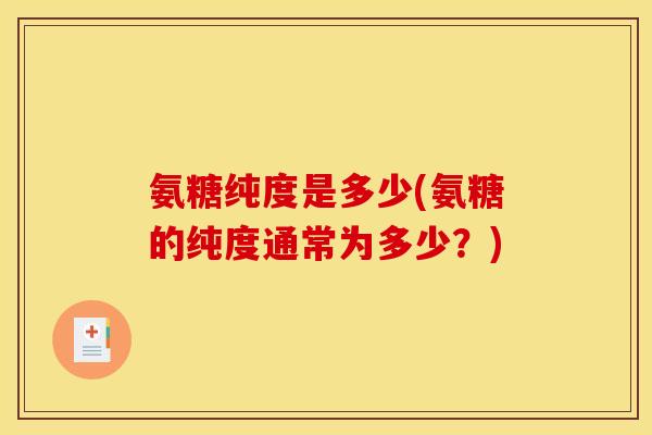 氨糖纯度是多少(氨糖的纯度通常为多少？)