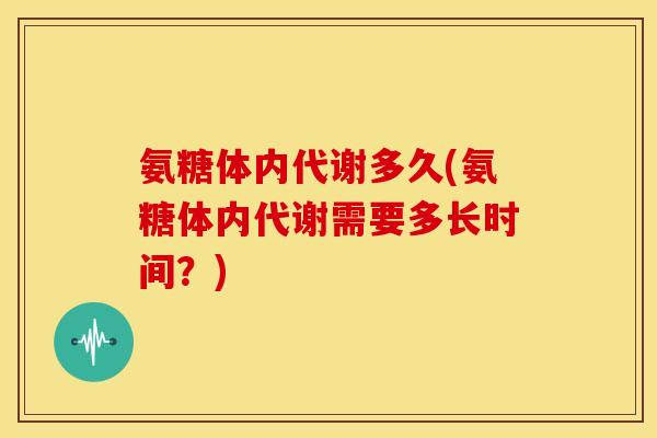 氨糖体内代谢多久(氨糖体内代谢需要多长时间？)