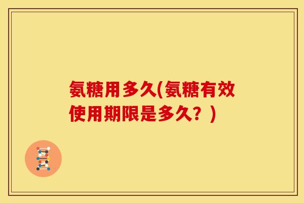 氨糖用多久(氨糖有效使用期限是多久？)