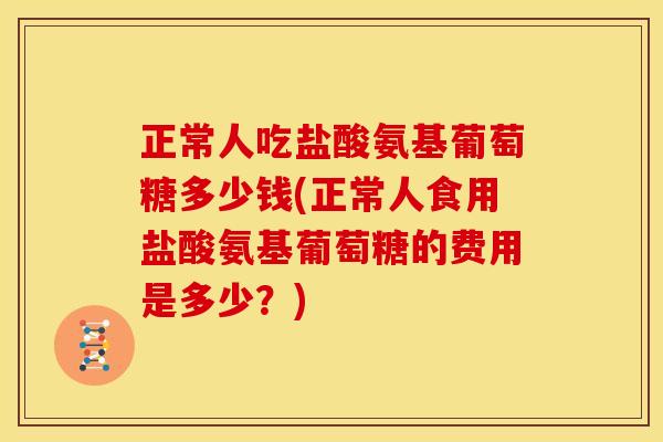 正常人吃盐酸氨基葡萄糖多少钱(正常人食用盐酸氨基葡萄糖的费用是多少？)