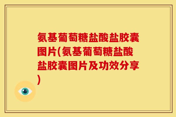氨基葡萄糖盐酸盐胶囊图片(氨基葡萄糖盐酸盐胶囊图片及功效分享)