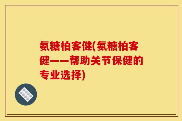 氨糖柏客健(氨糖柏客健——帮助关节保健的专业选择)