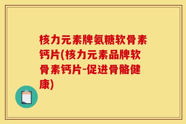 核力元素牌氨糖软骨素钙片(核力元素品牌软骨素钙片-促进骨骼健康)