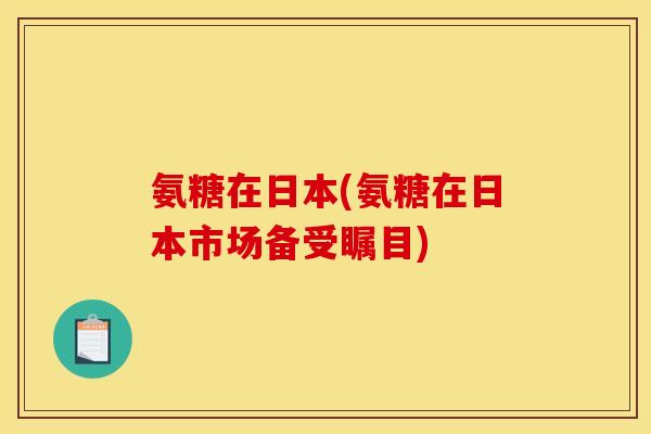 氨糖在日本(氨糖在日本市场备受瞩目)