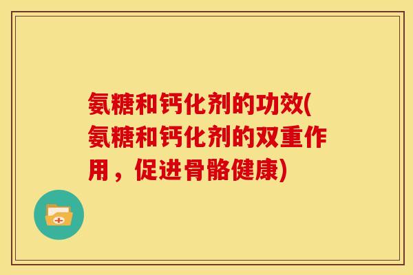 氨糖和钙化剂的功效(氨糖和钙化剂的双重作用，促进骨骼健康)