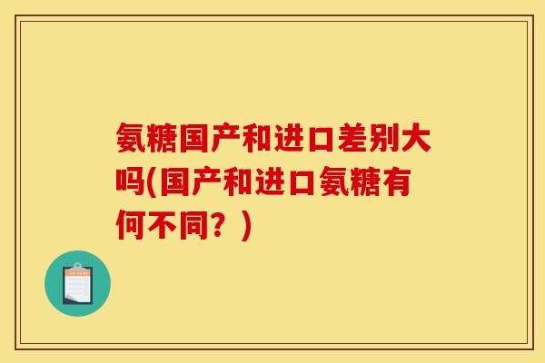 氨糖国产和进口差别大吗(国产和进口氨糖有何不同？)