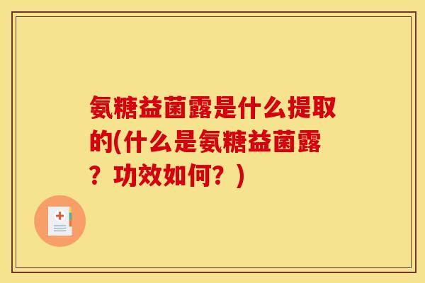 氨糖益菌露是什么提取的(什么是氨糖益菌露？功效如何？)