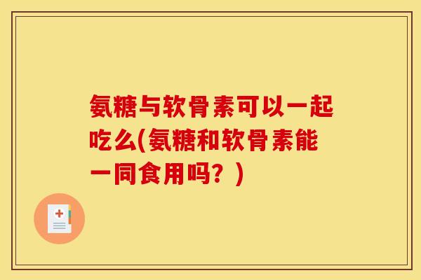 氨糖与软骨素可以一起吃么(氨糖和软骨素能一同食用吗？)