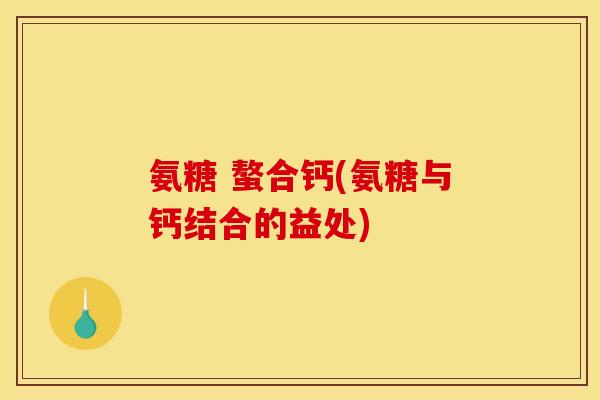 氨糖 螯合钙(氨糖与钙结合的益处)