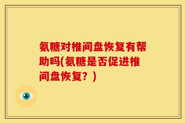 氨糖对椎间盘恢复有帮助吗(氨糖是否促进椎间盘恢复？)