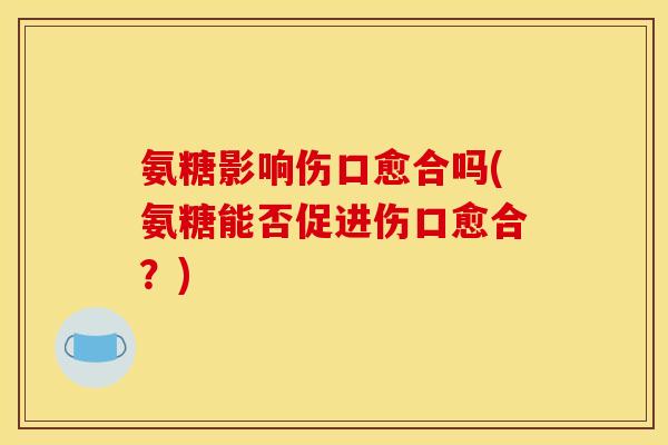 氨糖影响伤口愈合吗(氨糖能否促进伤口愈合？)