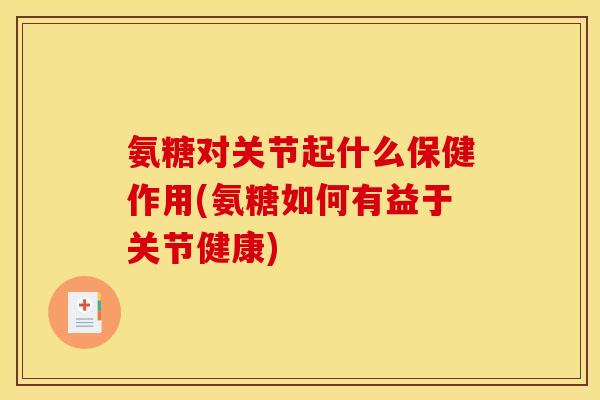 氨糖对关节起什么保健作用(氨糖如何有益于关节健康)