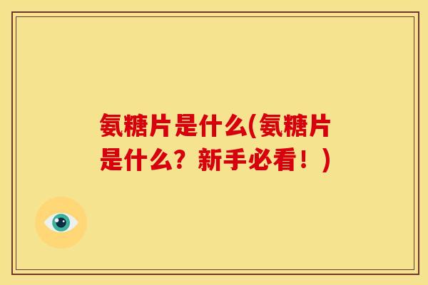 氨糖片是什么(氨糖片是什么？新手必看！)