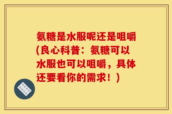 氨糖是水服呢还是咀嚼(良心科普：氨糖可以水服也可以咀嚼，具体还要看你的需求！)
