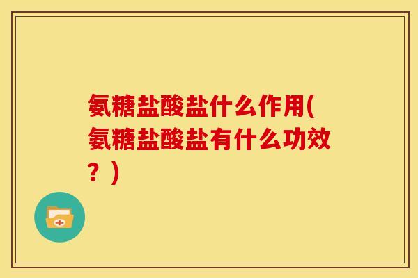 氨糖盐酸盐什么作用(氨糖盐酸盐有什么功效？)