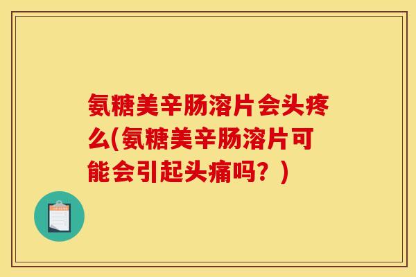 氨糖美辛肠溶片会头疼么(氨糖美辛肠溶片可能会引起头痛吗？)
