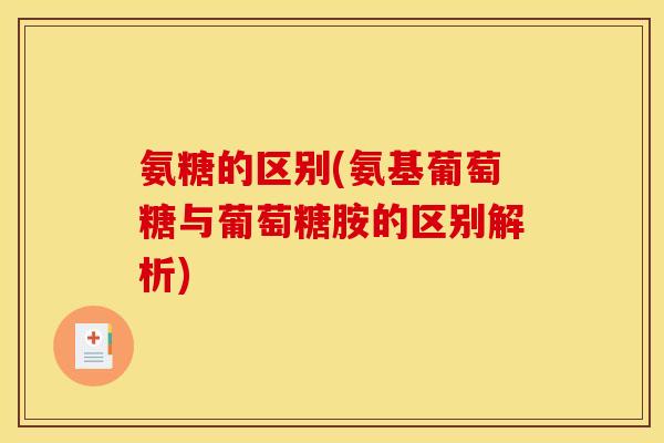 氨糖的区别(氨基葡萄糖与葡萄糖胺的区别解析)