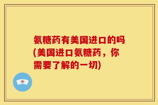氨糖药有美国进口的吗(美国进口氨糖药，你需要了解的一切)