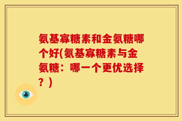 氨基寡糖素和金氨糖哪个好(氨基寡糖素与金氨糖：哪一个更优选择？)