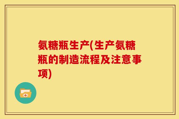 氨糖瓶生产(生产氨糖瓶的制造流程及注意事项)