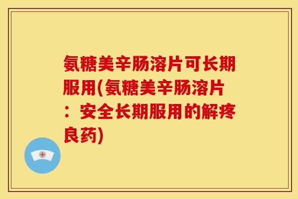 氨糖美辛肠溶片可长期服用(氨糖美辛肠溶片：安全长期服用的解疼良药)