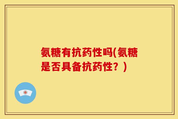 氨糖有抗药性吗(氨糖是否具备抗药性？)