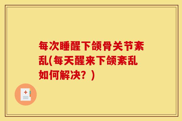 每次睡醒下颌骨关节紊乱(每天醒来下颌紊乱如何解决？)