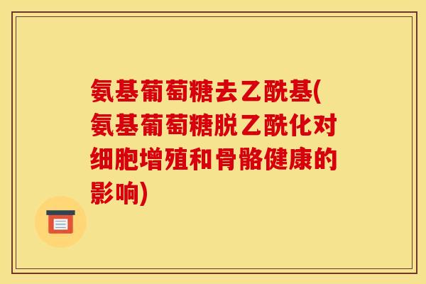 氨基葡萄糖去乙酰基(氨基葡萄糖脱乙酰化对细胞增殖和骨骼健康的影响)