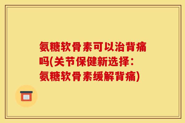 氨糖软骨素可以治背痛吗(关节保健新选择：氨糖软骨素缓解背痛)