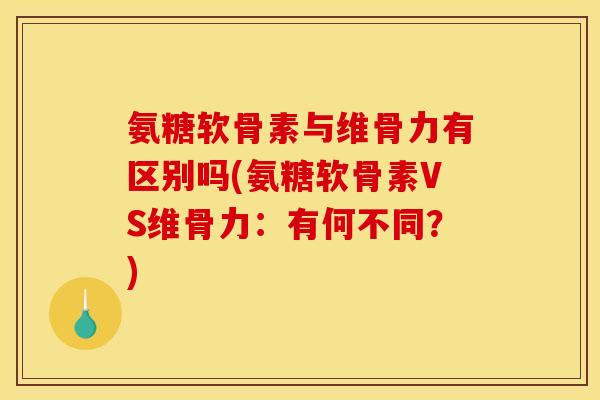 氨糖软骨素与维骨力有区别吗(氨糖软骨素VS维骨力：有何不同？)