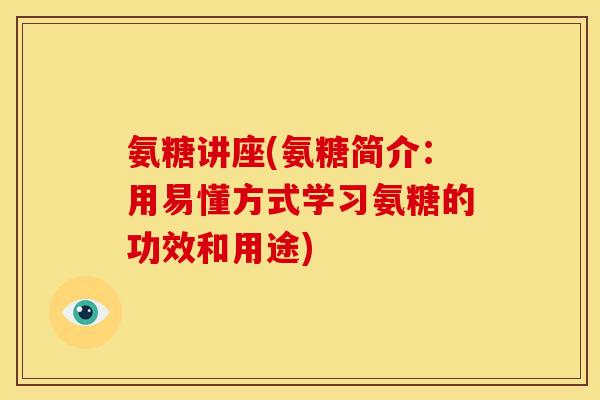氨糖讲座(氨糖简介：用易懂方式学习氨糖的功效和用途)