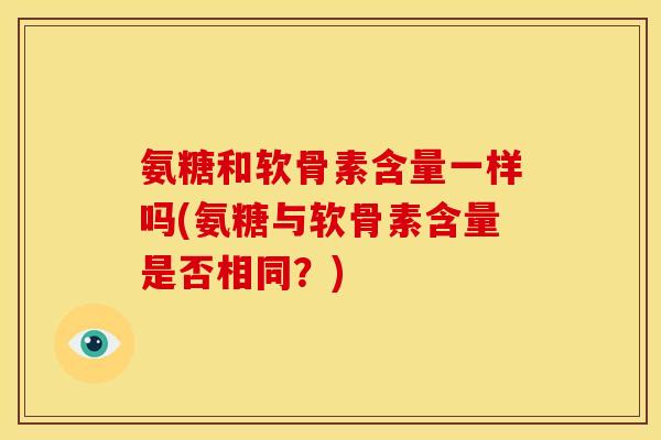 氨糖和软骨素含量一样吗(氨糖与软骨素含量是否相同？)