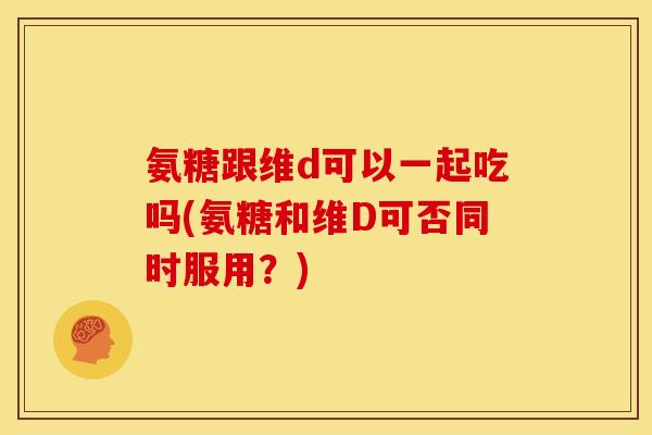 氨糖跟维d可以一起吃吗(氨糖和维D可否同时服用？)
