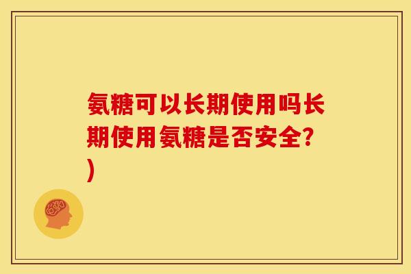 氨糖可以长期使用吗长期使用氨糖是否安全？)