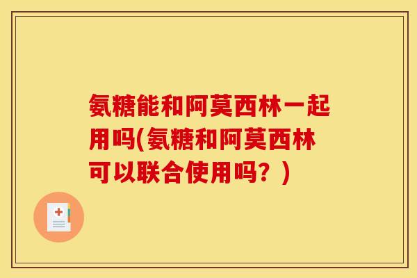 氨糖能和阿莫西林一起用吗(氨糖和阿莫西林可以联合使用吗？)