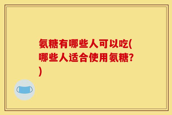 氨糖有哪些人可以吃(哪些人适合使用氨糖?)-第1张图片-关节骑士 氨糖有哪些人可以吃(哪些人适合使用氨糖?)-第1张图片-关节骑士