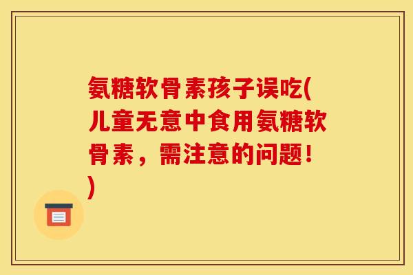 氨糖软骨素孩子误吃(儿童无意中食用氨糖软骨素，需注意的问题！)