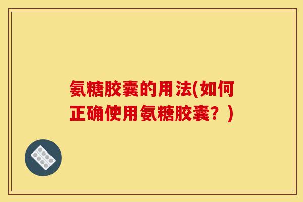 氨糖胶囊的用法(如何正确使用氨糖胶囊？)