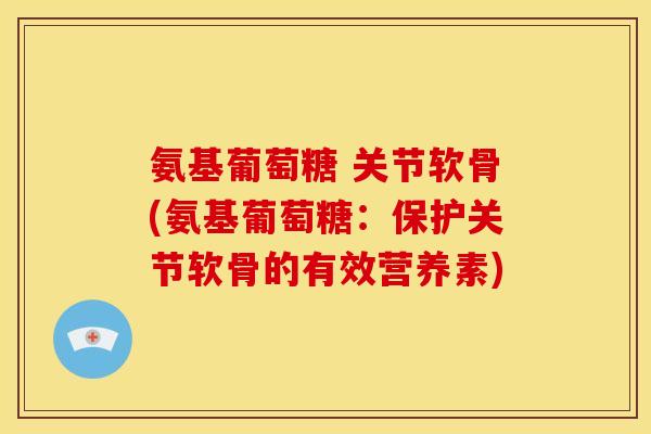 氨基葡萄糖 关节软骨(氨基葡萄糖：保护关节软骨的有效营养素)