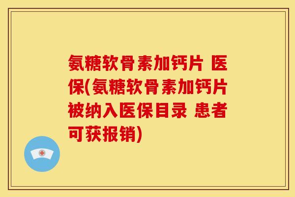 氨糖软骨素加钙片 医保(氨糖软骨素加钙片被纳入医保目录 患者可获报销)