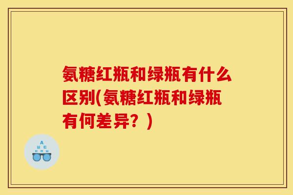 氨糖红瓶和绿瓶有什么区别(氨糖红瓶和绿瓶有何差异？)