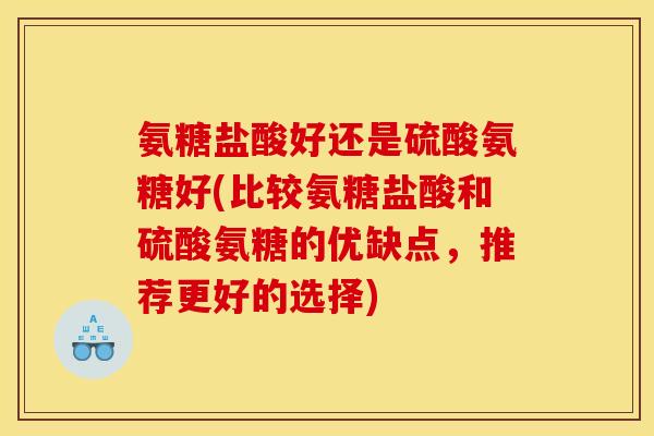 氨糖盐酸好还是硫酸氨糖好(比较氨糖盐酸和硫酸氨糖的优缺点，推荐更好的选择)