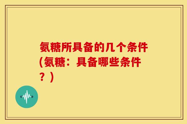氨糖所具备的几个条件(氨糖：具备哪些条件？)