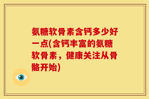 氨糖软骨素含钙多少好一点(含钙丰富的氨糖软骨素，健康关注从骨骼开始)