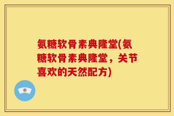 氨糖软骨素典隆堂(氨糖软骨素典隆堂，关节喜欢的天然配方)