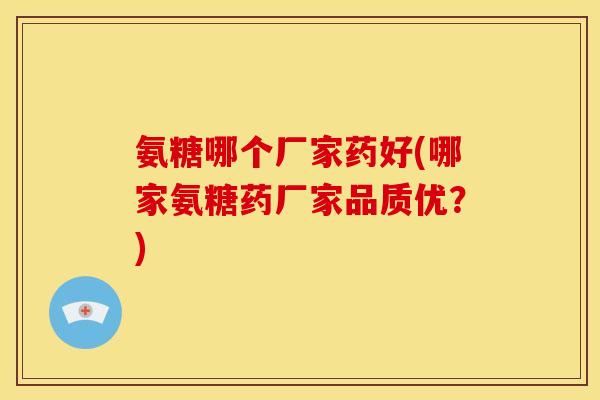 氨糖哪个厂家药好(哪家氨糖药厂家品质优？)